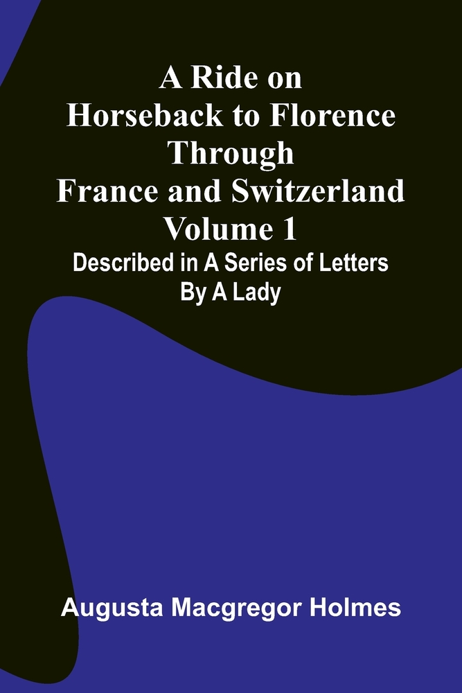 A Ride on Horseback to Florence Through France and Switzerland (Volume 1) Described in a Series of Letters by a Lady cover