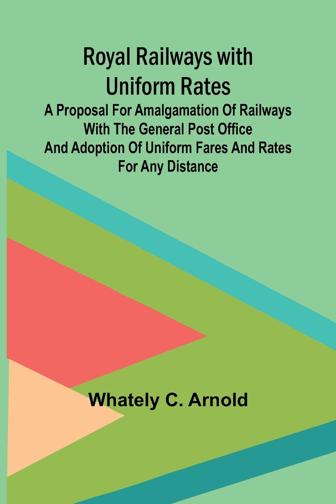 Royal Railways with Uniform Rates; A proposal for amalgamation of Railways with the General Post Office and adoption of uniform fares and rates for an cover