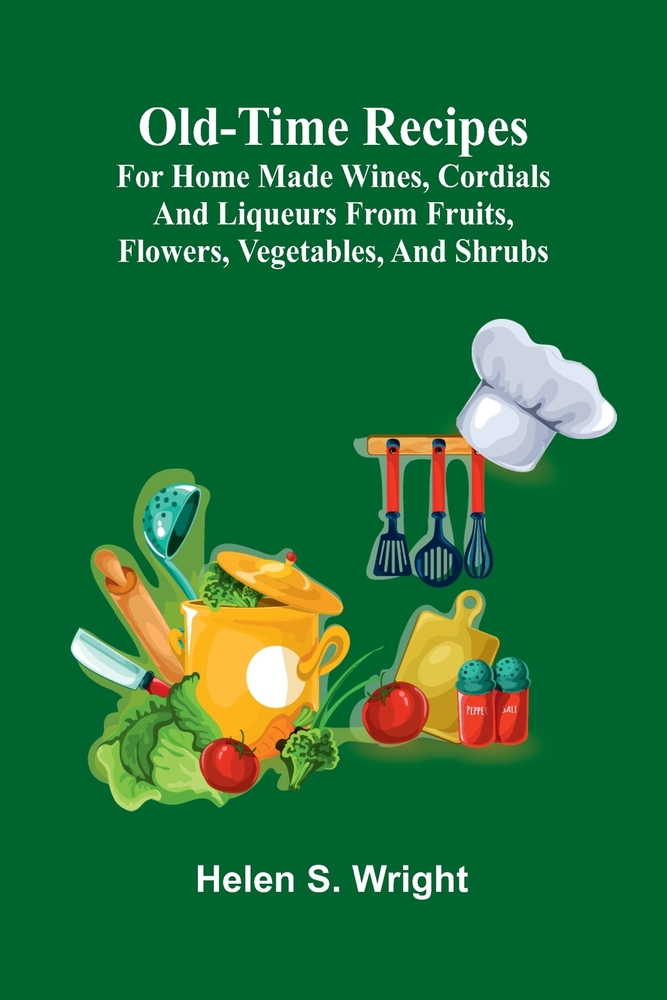 Old-time recipes for home made wines, cordials and liqueurs from fruits, flowers, vegetables, and shrubs cover