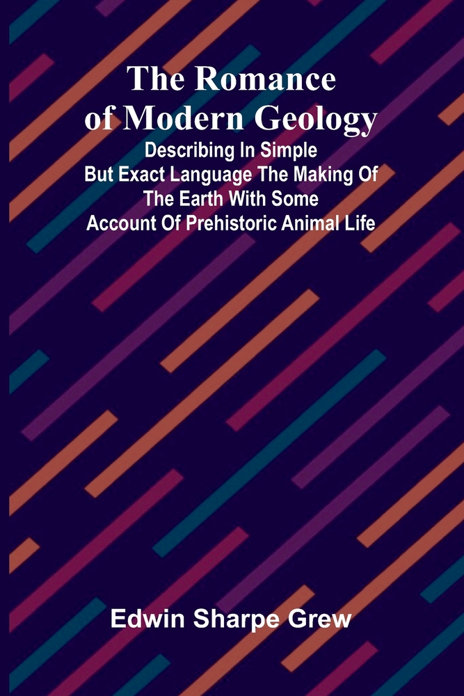The Romance of Modern Geology; Describing in simple but exact language the making of the earth with some account of prehistoric animal life cover