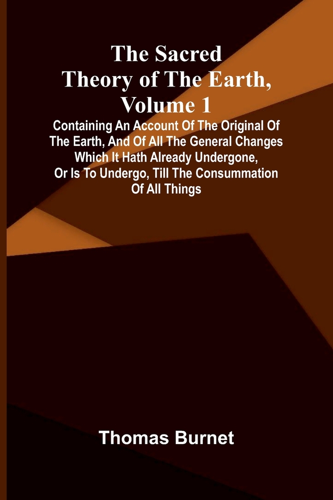 The sacred theory of the Earth, Volume 1: Containing an account of the original of the Earth, and of all the general changes which it hath already und cover