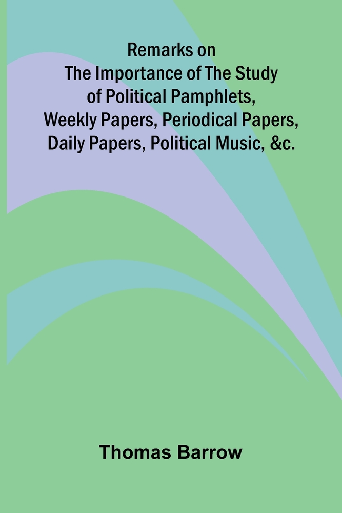 Remarks on the Importance of the Study of Political Pamphlets, Weekly Papers, Periodical Papers, Daily Papers, Political Music, &c. cover