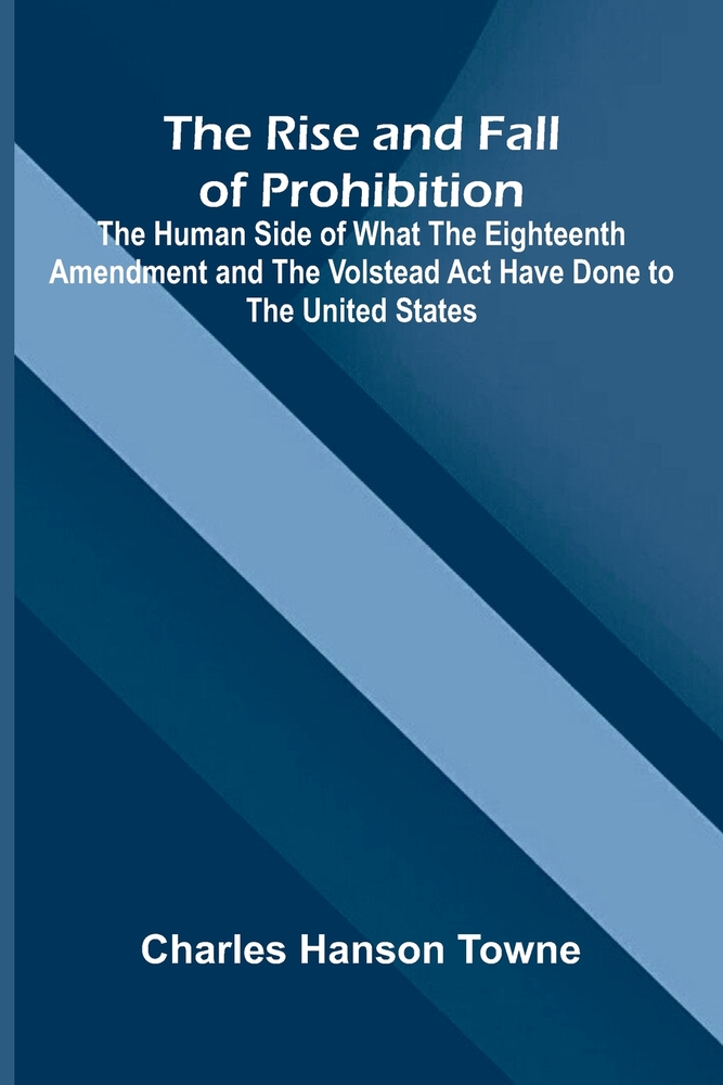 The Rise and Fall of Prohibition; The Human Side of What the Eighteenth Amendment and the Volstead Act Have Done to the United States cover