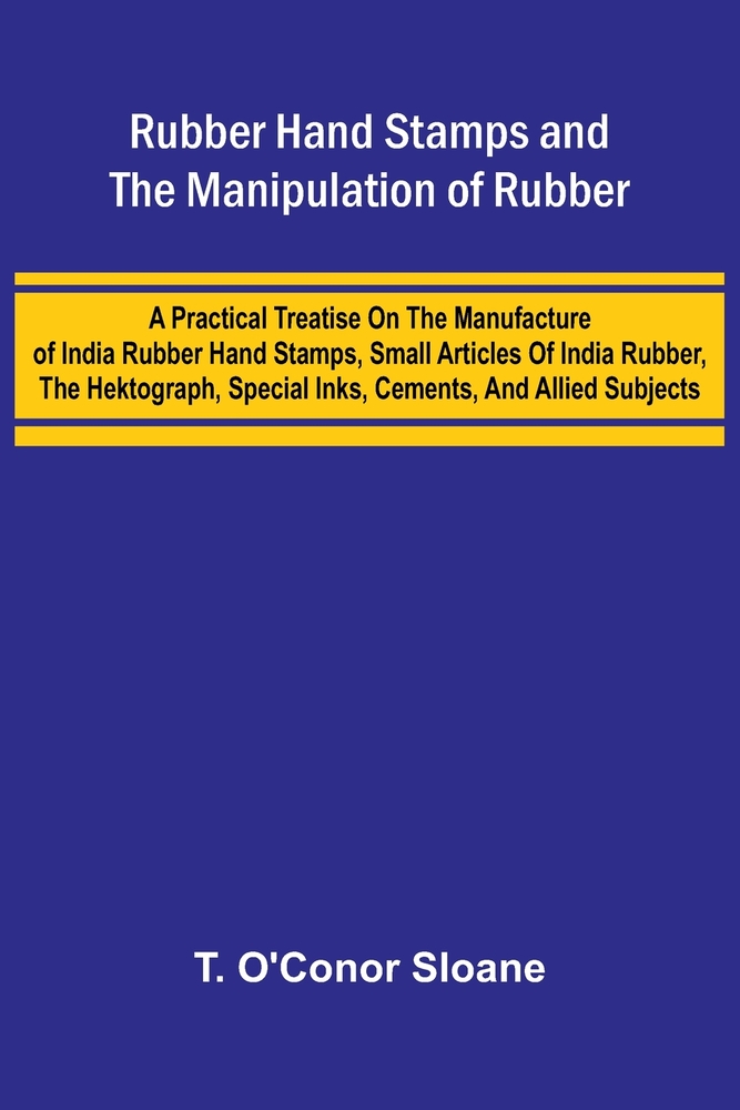 Rubber Hand Stamps and the Manipulation of Rubber; A practical treatise on the manufacture of India rubber hand stamps, small articles of India rubber cover