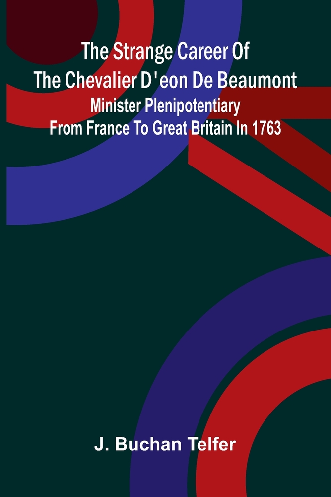 The strange career of the Chevalier d'Eon de Beaumont: Minister plenipotentiary from France to Great Britain in 1763 cover