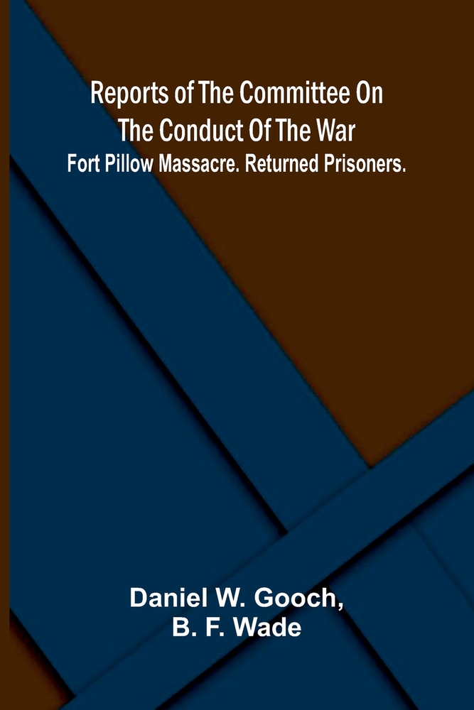Reports of the Committee on the Conduct of the War; Fort Pillow Massacre. Returned Prisoners. cover