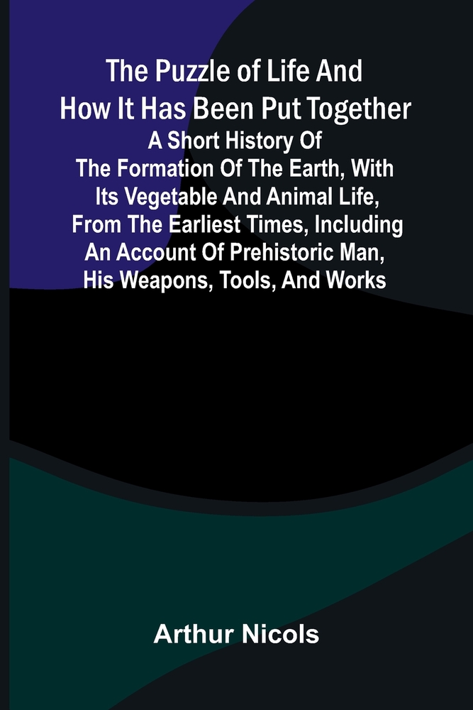 The puzzle of life and how it has been put together: A short history of the formation of the earth, with its vegetable and animal life, from the earli cover