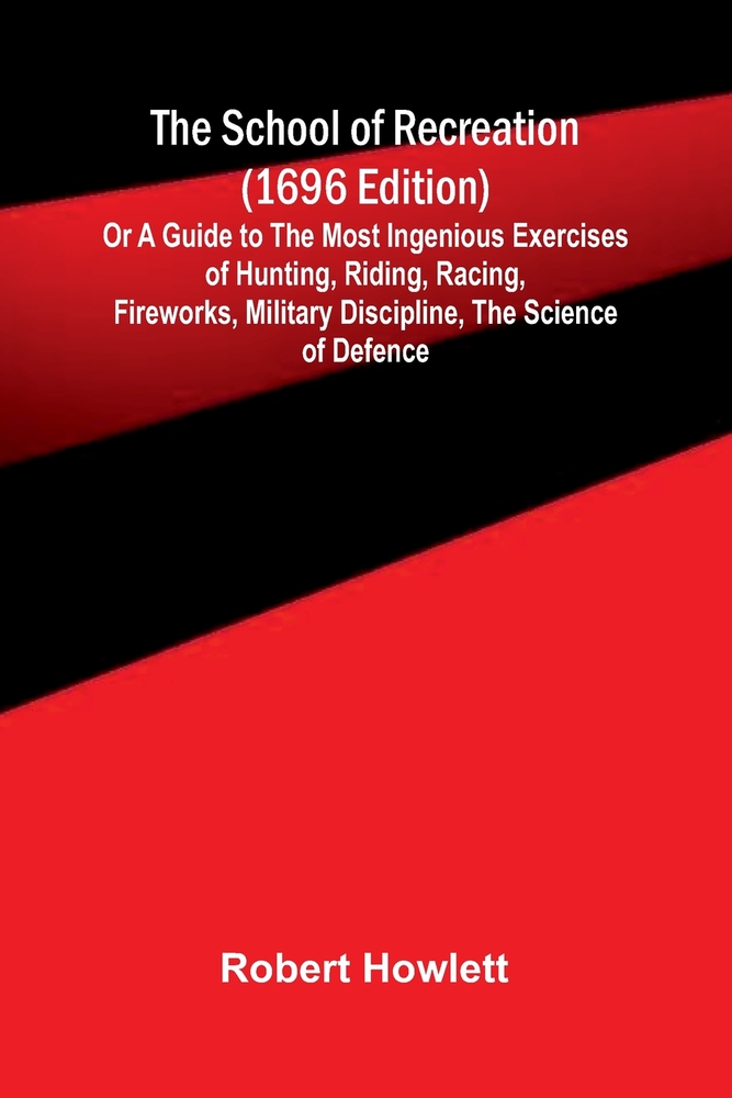 The School of Recreation (1696 edition); Or a Guide to the Most Ingenious Exercises of Hunting, Riding, Racing, Fireworks, Military Discipline, the Sc cover