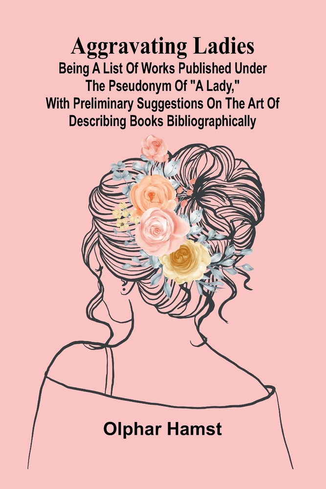 Aggravating ladies: Being a list of works published under the pseudonym of "a lady," with preliminary suggestions on the art of describing books bibli cover
