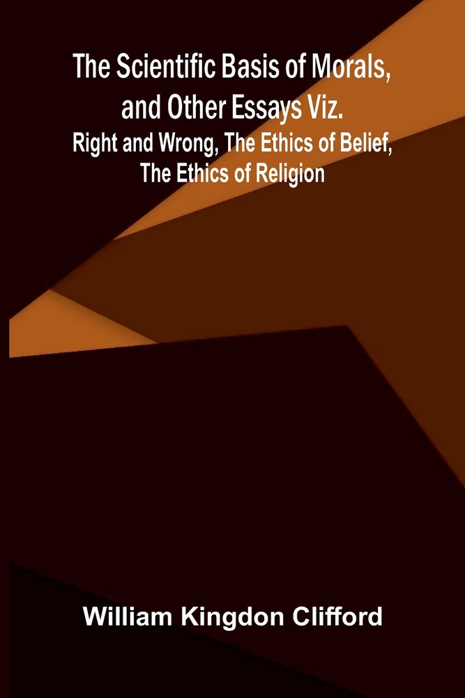 The Scientific Basis of Morals, and Other Essays Viz.: Right and Wrong, The Ethics of Belief, The Ethics of Religion cover