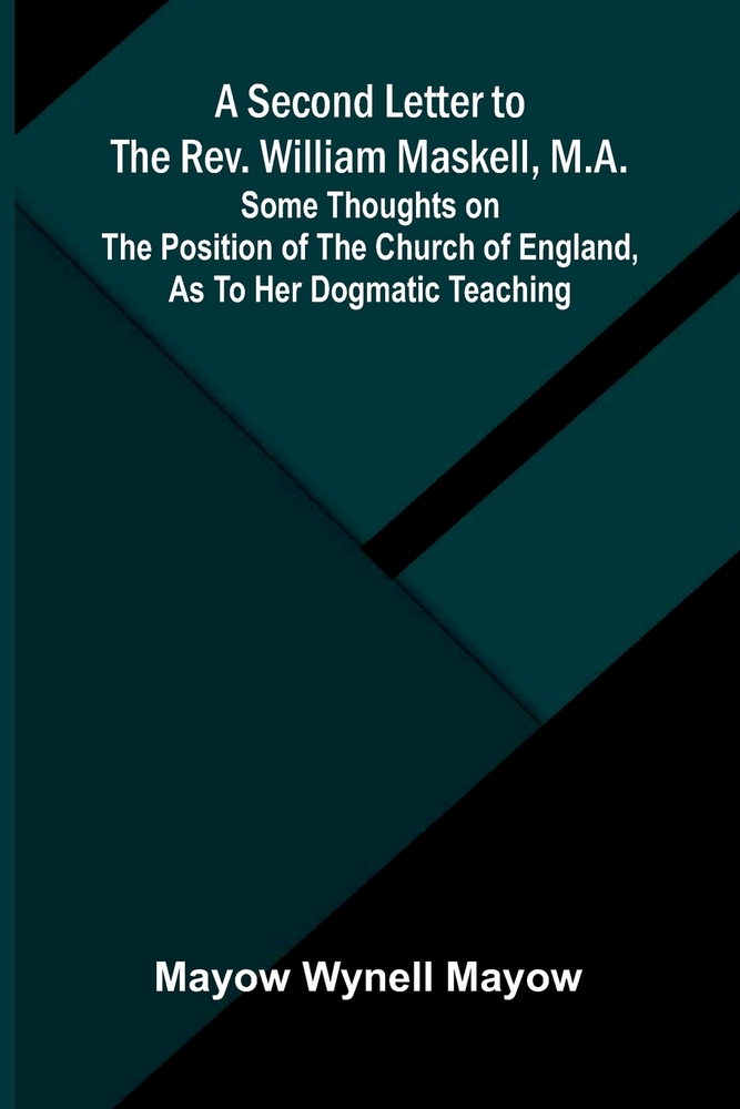 A Second Letter to the Rev. William Maskell, M.A.; Some thoughts on the position of the Church of England, as to her dogmatic teaching cover