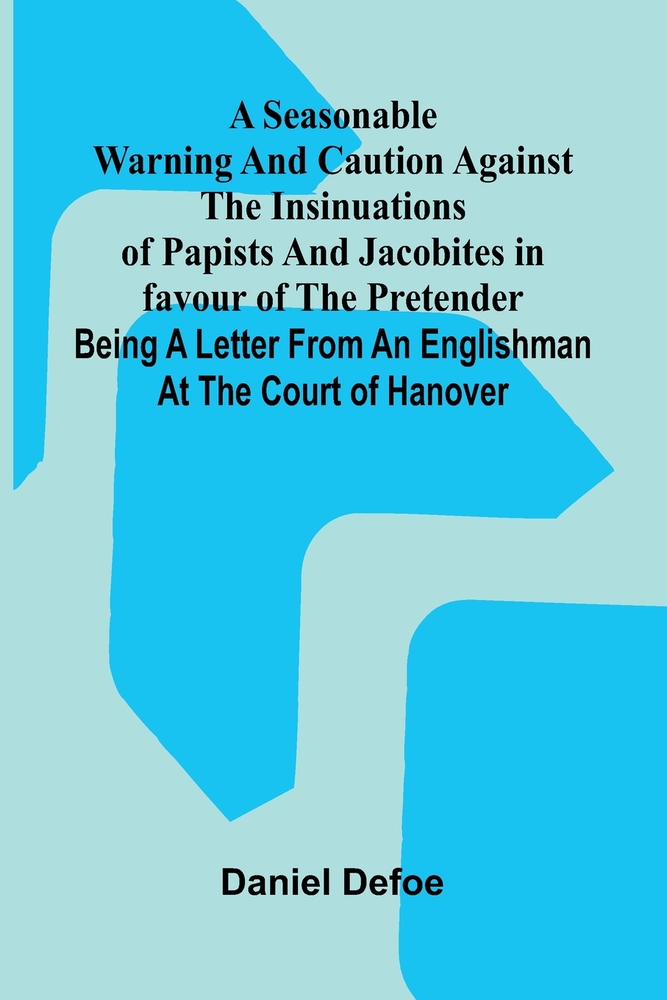 A Seasonable Warning and Caution against the Insinuations of Papists and Jacobites in favour of the Pretender; Being a Letter from an Englishman at th cover