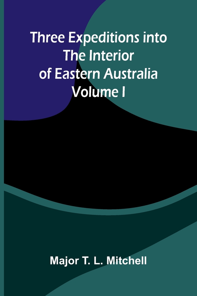 Three Expeditions into the Interior of Eastern Australia Volume I cover
