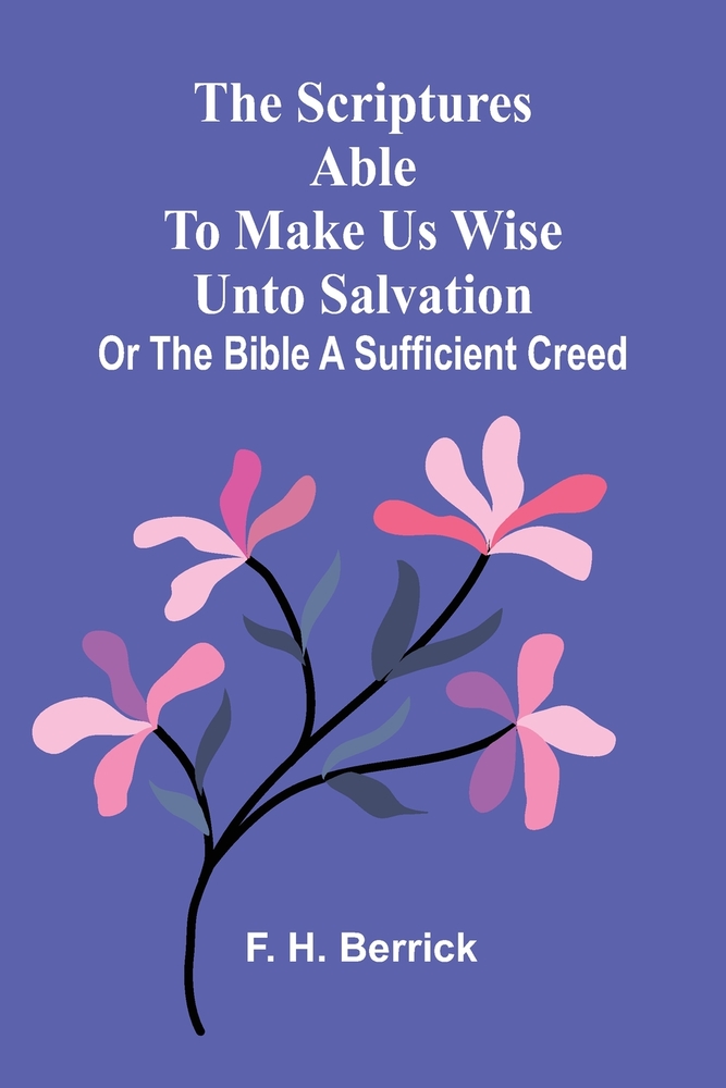 The Scriptures able to make us wise unto salvation: or the Bible a sufficient creed cover