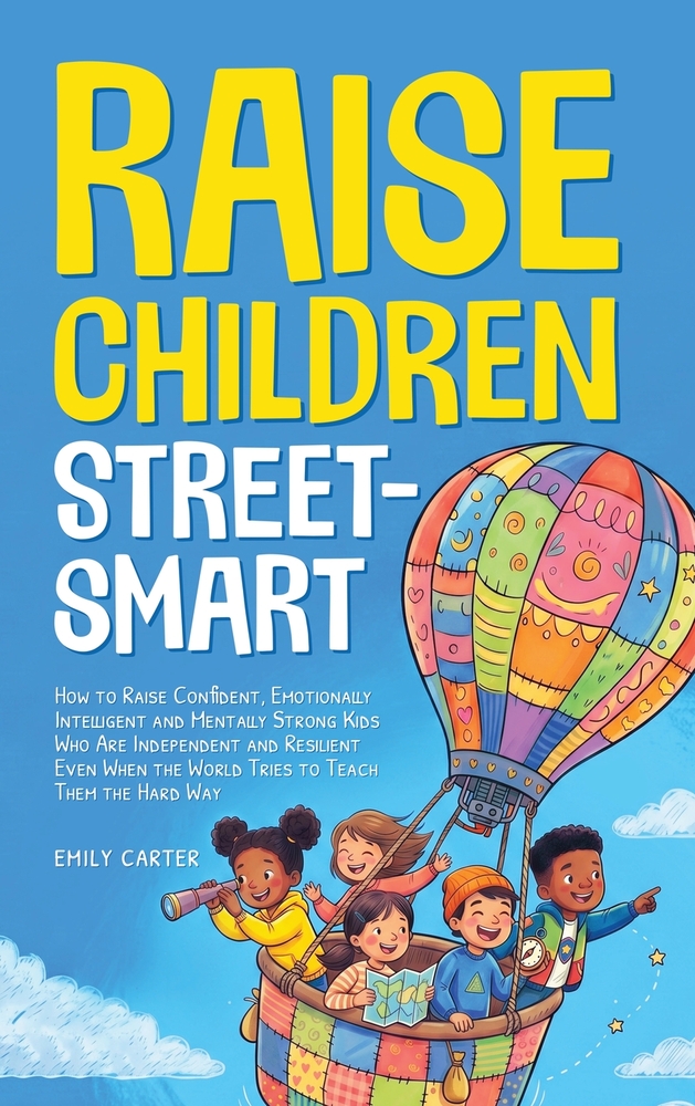 Raise Children Street-Smart: How to Raise Confident, Emotionally Intelligent and Mentally Strong Kids Who Are Independent and Resilient Even When the cover