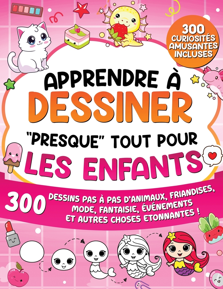 Apprendre à Dessiner "Presque" Tout Pour Les Enfants: 300 Dessins Pas à Pas d'Animaux, Friandises, Mode, Fantaisie, Événements et Autres Choses Etonna cover