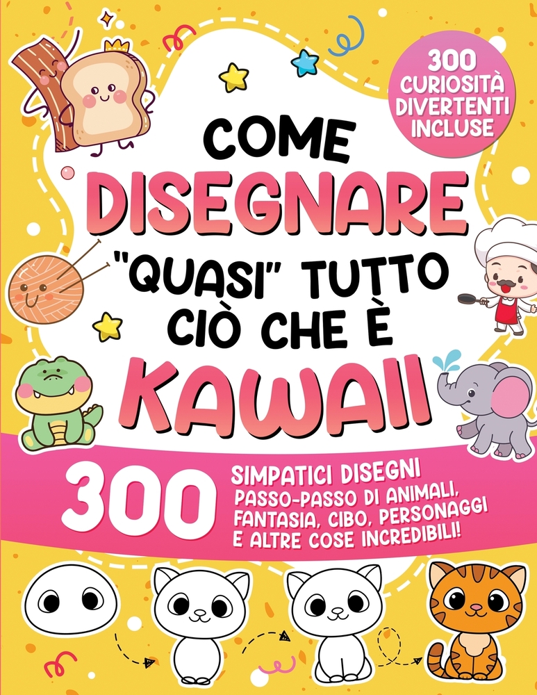 Come disegnare "quasi" tutto ciò che è Kawaii: 300 simpatici disegni passo-passo di animali, fantasia, cibo, personaggi e altre cose incredibili! cover