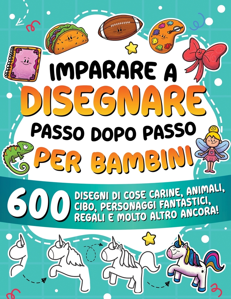 Imparare a disegnare passo dopo passo per bambini: 600 disegni di cose carine, animali, cibo, personaggi fantastici, regali e molto altro ancora! cover