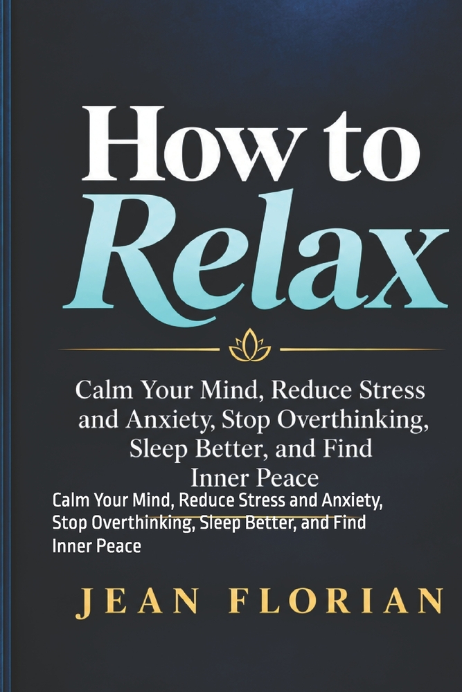 How to Relax: Calm Your Mind, Reduce Stress and Anxiety, Stop Overthinking, Sleep Better, and Find Inner Peace cover