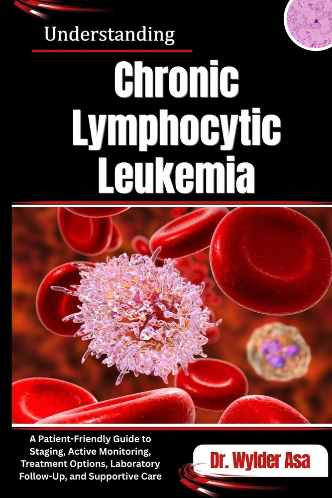 Understanding Chronic Lymphocytic Leukemia: A Patient-Friendly Guide to Staging, Active Monitoring, Treatment Options, Laboratory Follow-Up, and Suppo cover
