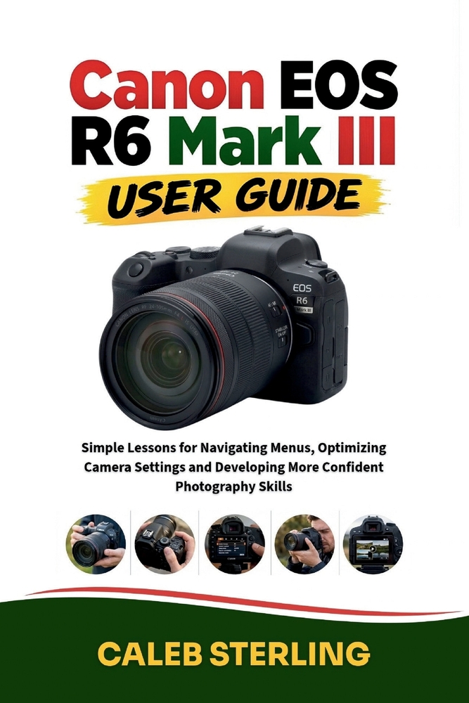 Canon EOS R6 Mark III User Guide: Simple Lessons for Navigating Menus, Optimizing Camera Settings and Developing More Confident Photography Skills cover