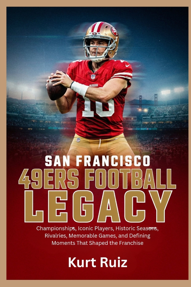 San Francisco 49ers Football Legacy: Championships, Iconic Players, Historic Seasons, Rivalries, Memorable Games, and Defining Moments That Shaped the cover