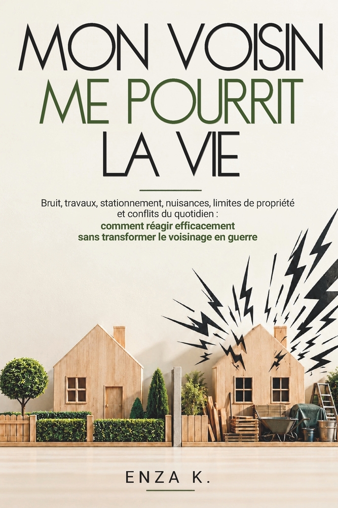 Mon Voisin Me Pourrit La Vie: Bruit, travaux, stationnement, nuisances, limites de propriété et conflits du quotidien: comment réagir efficacement san cover