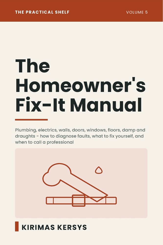 The Homeowner's Fix-It Manual: Plumbing, Electrics, Walls, Doors, Windows, Floors, Damp and Draughts - How to Diagnose Common Faults, What to Fix Your cover