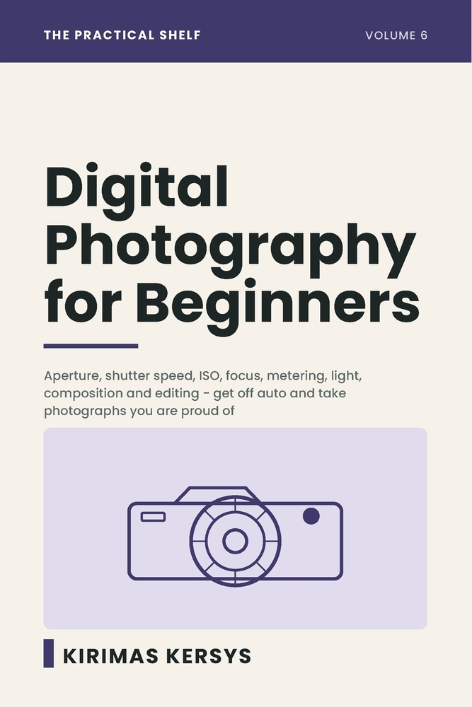 Digital Photography for Beginners: Aperture, Shutter Speed, ISO, Focus, Metering, Light, Composition and Editing - Get Off Auto and Take Photographs Y cover