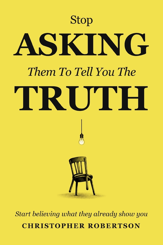 Stop Asking Them to Tell You the Truth: Start Believing What They Already Show You cover