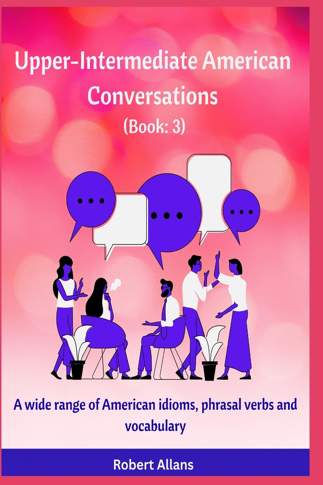 Upper-Intermediate American Conversations (3): A wide range of American idioms, phrasal verbs and vocabulary cover