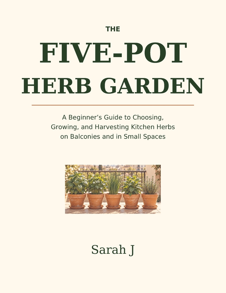 The Five-Pot Herb Garden: A Beginner's Guide to Choosing, Growing, and Harvesting Kitchen Herbs on Balconies and in Small Spaces cover