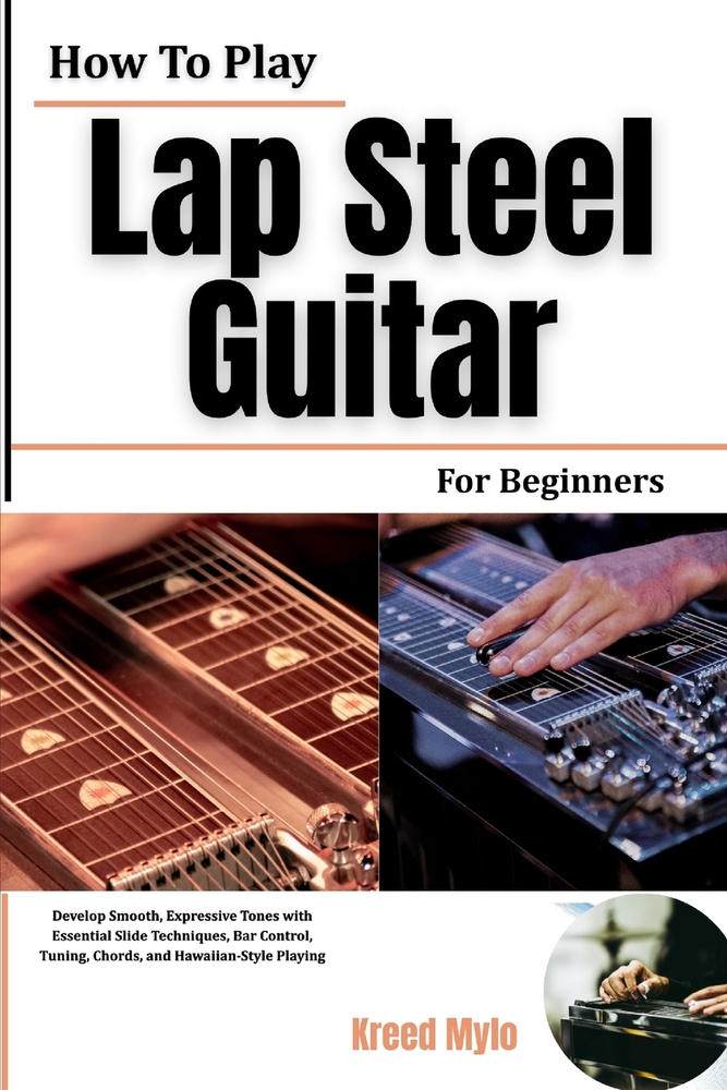How To Play Lap Steel Guitar For Beginners: Develop Smooth, Expressive Tones with Essential Slide Techniques, Bar Control, Tuning, Chords, and Hawaiia cover