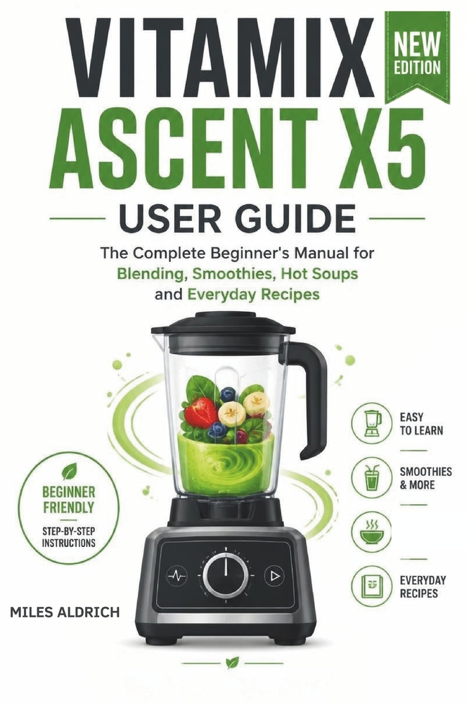Vitamix Ascent X5 User Guide: The Complete Beginner's Manual for Blending, Smoothies, Hot Soups and Everyday Recipes cover