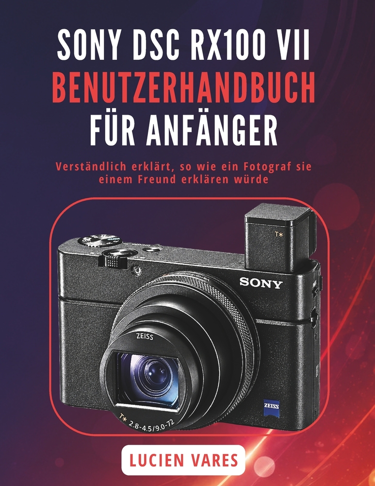 Sony Dsc Rx100 VII Benutzerhandbuch Für Anfänger: Verständlich erklärt, so wie ein Fotograf sie einem Freund erklären würde cover