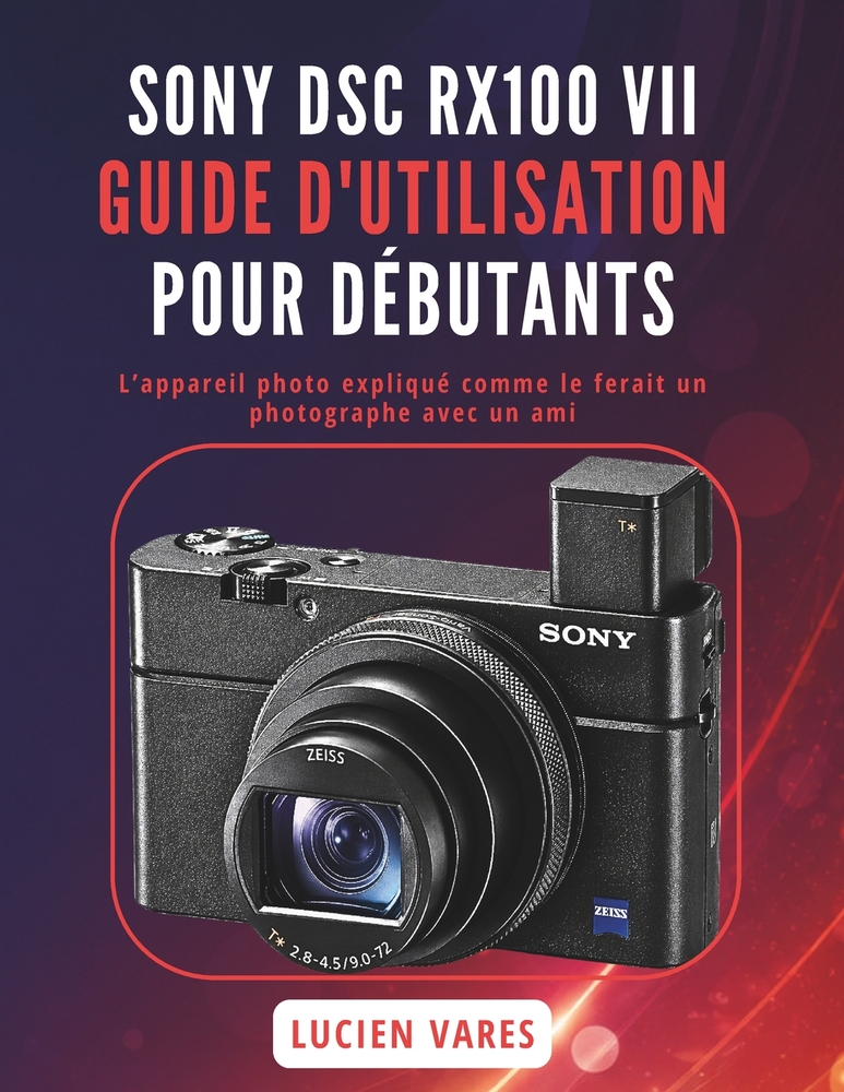 Sony Dsc Rx100 VII Guide d'Utilisation Pour Débutants: L'appareil photo expliqué comme le ferait un photographe avec un ami cover
