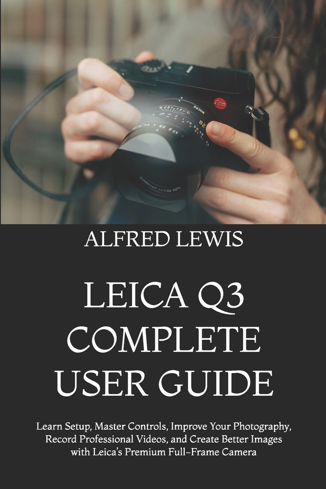 Leica Q3 Complete User Guide: Master Your Camera with Practical Settings, Pro Techniques, Photography Workflows, and Creative Shooting Methods cover