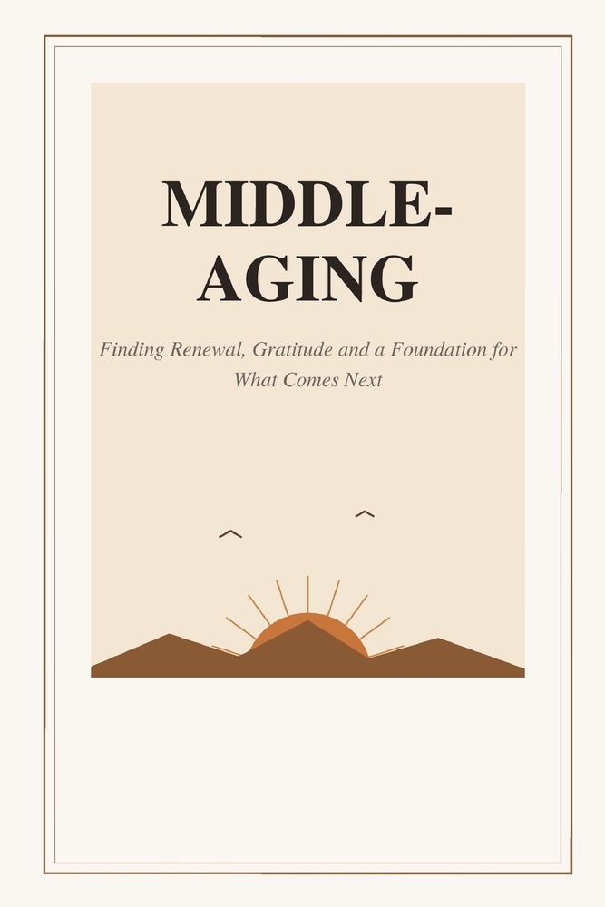 Middle-Aging: Finding Renewal, Gratitude and a Foundation for What Comes Next cover