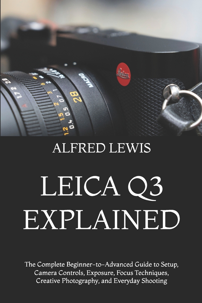 Leica Q3 Explained: The Complete Beginner-to-Advanced Guide to Setup, Camera Controls, Exposure, Focus Techniques, Creative Photography, and Everyday cover