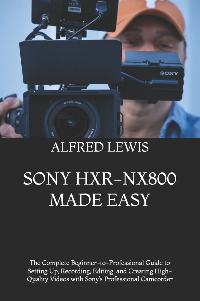 Sony Hxr-Nx800 Made Easy: The Complete Beginner-to-Professional Guide to Setting Up, Recording, Editing, and Creating High-Quality Videos with Sony's cover
