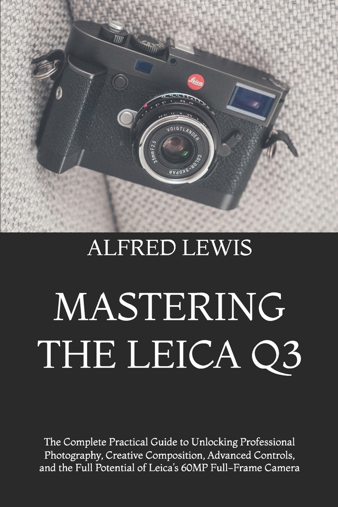 Mastering the Leica Q3: The Complete Practical Guide to Unlocking Professional Photography, Creative Composition, Advanced Controls, and the Full Pote cover