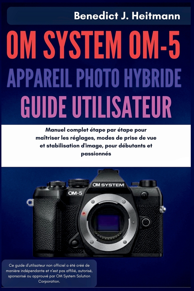 OM System OM-5 Appareil Photo Hybride Guide de Utilisateur: Manuel complet étape par étape pour maîtriser les réglages, modes de prise de vue et stabi cover