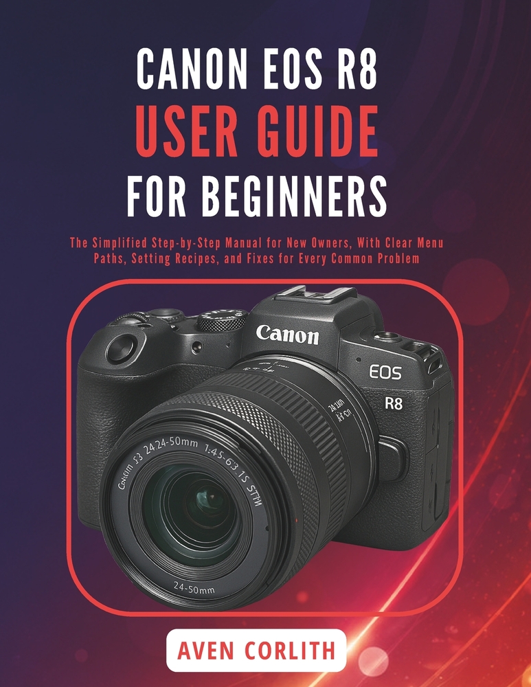 Canon EOS R8 User Guide for Beginners: The Simplified Step-by-Step Manual for New Owners, With Clear Menu Paths, Setting Recipes, and Fixes for Every cover
