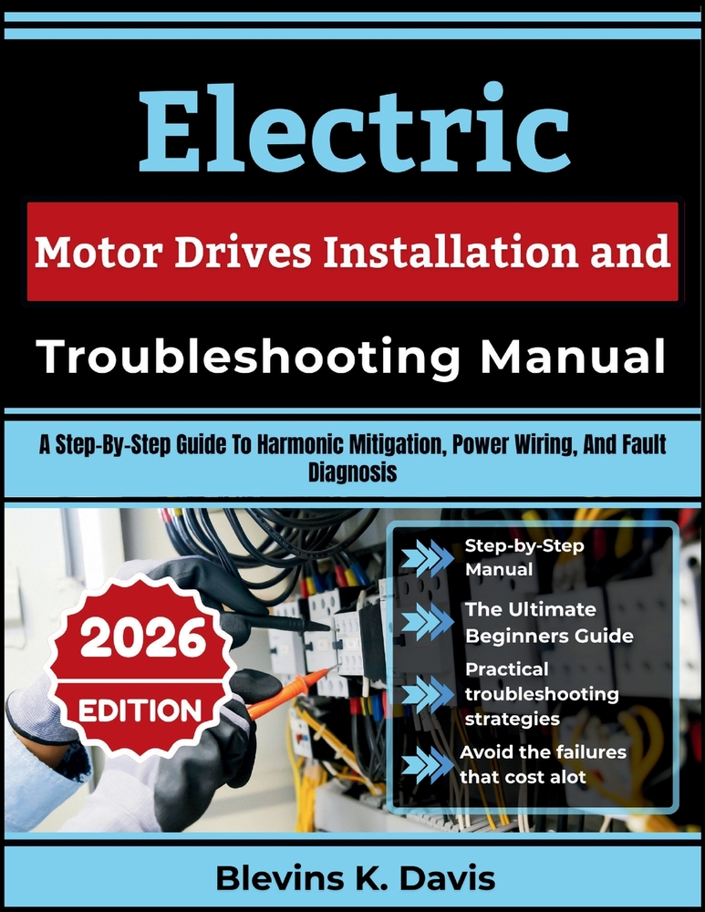 Electric Motor Drives Installation and Troubleshooting Manual: A Step-By-Step Guide To Harmonic Mitigation, Power Wiring, And Fault Diagnosis cover