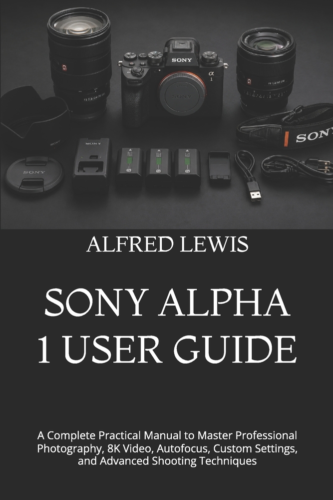 Sony Alpha 1 User Guide: A Complete Practical Manual to Master Professional Photography, 8K Video, Autofocus, Custom Settings, and Advanced Shooting T cover