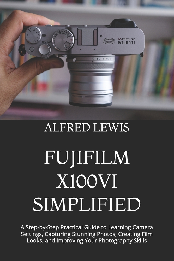 Fujifilm X100vi Simplified: A Step-by-Step Practical Guide to Learning Camera Settings, Capturing Stunning Photos, Creating Film Looks, and Improving cover