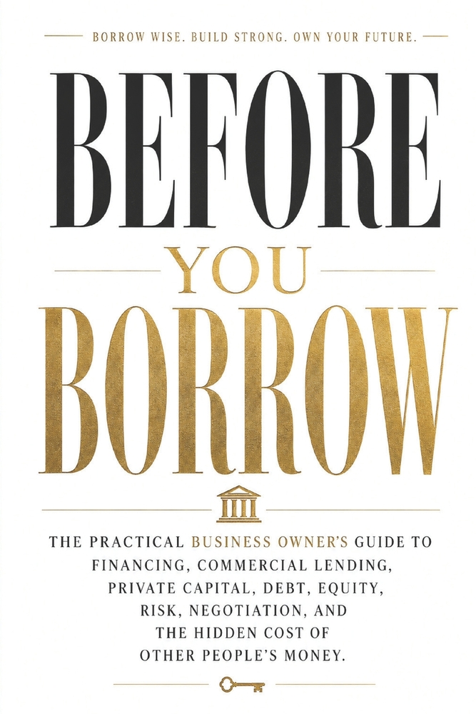 Before You Borrow: The Practical Business Owner's Guide to Financing, Commercial Lending, Private Capital, Debt, Equity, Risk, Negotiation, and the Hi cover
