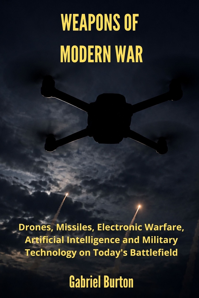 Weapons of Modern War: Drones, Missiles, Electronic Warfare, Artificial Intelligence and Military Technology on Today's Battlefield cover