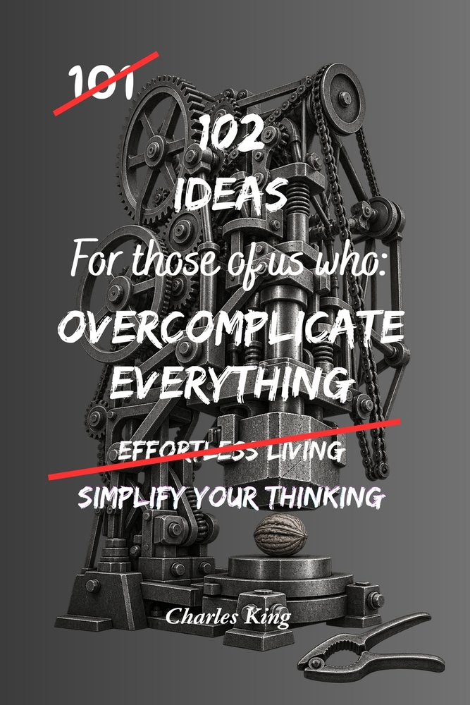 102 Ideas For Those Of Us Who Overcomplicate Everything: Practical Ways To Simplify Decisions, Stop Overthinking And Make Everyday Life Easier cover