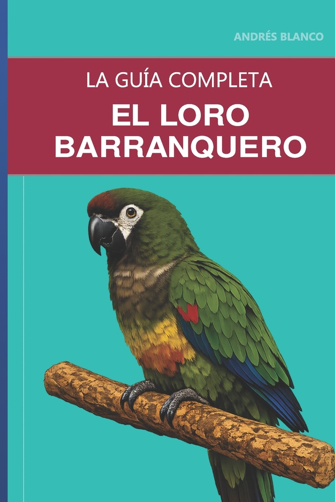El loro barranquero: Guía completa sobre el cuidado, el vínculo afectivo y la cría de la cotorra más grande del mundo cover